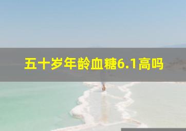 五十岁年龄血糖6.1高吗