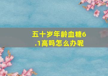 五十岁年龄血糖6.1高吗怎么办呢