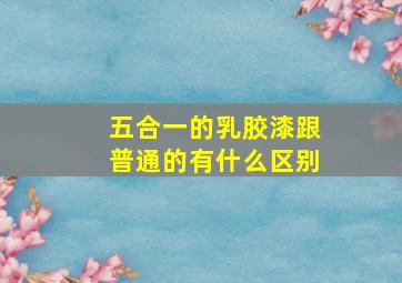 五合一的乳胶漆跟普通的有什么区别