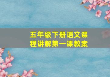 五年级下册语文课程讲解第一课教案