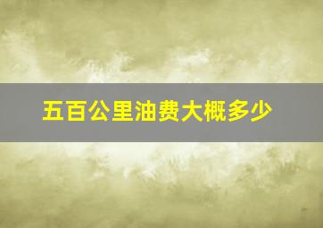 五百公里油费大概多少