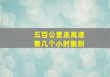 五百公里走高速要几个小时能到