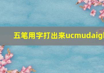 五笔用字打出来ucmudaigh