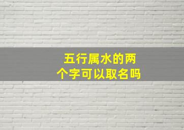 五行属水的两个字可以取名吗