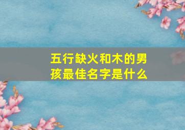 五行缺火和木的男孩最佳名字是什么