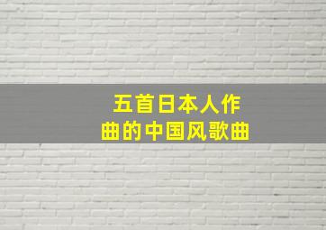 五首日本人作曲的中国风歌曲