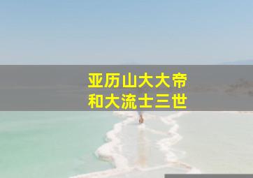 亚历山大大帝和大流士三世