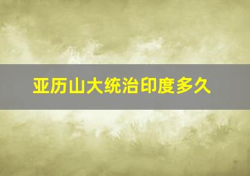 亚历山大统治印度多久