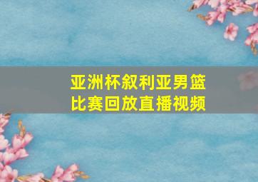 亚洲杯叙利亚男篮比赛回放直播视频