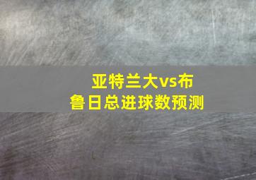 亚特兰大vs布鲁日总进球数预测