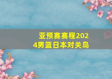 亚预赛赛程2024男篮日本对关岛