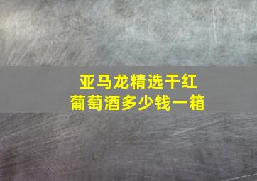 亚马龙精选干红葡萄酒多少钱一箱