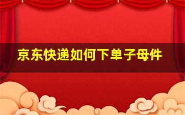 京东快递如何下单子母件