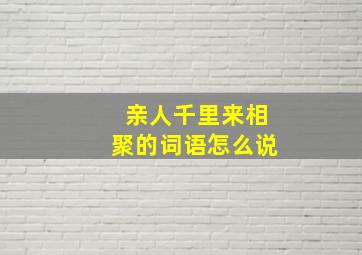 亲人千里来相聚的词语怎么说