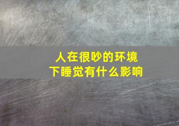 人在很吵的环境下睡觉有什么影响