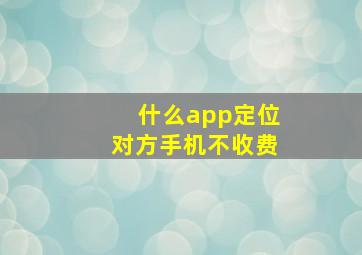 什么app定位对方手机不收费