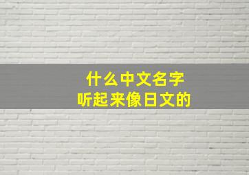 什么中文名字听起来像日文的