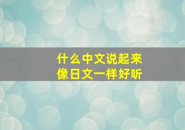 什么中文说起来像日文一样好听