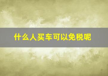 什么人买车可以免税呢