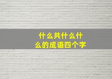 什么共什么什么的成语四个字