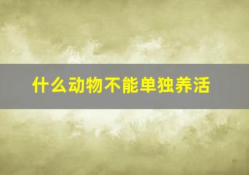 什么动物不能单独养活