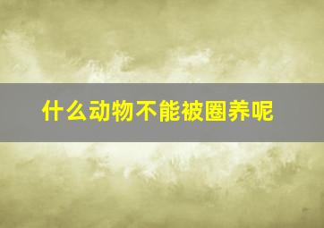 什么动物不能被圈养呢