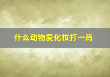 什么动物爱化妆打一肖