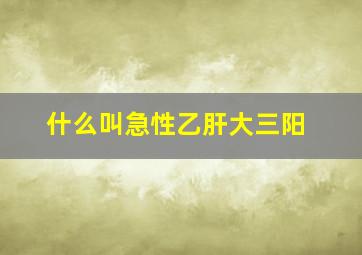 什么叫急性乙肝大三阳