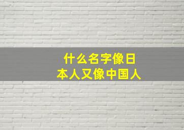 什么名字像日本人又像中国人