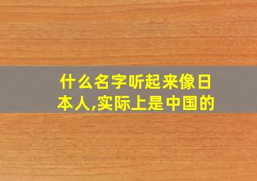 什么名字听起来像日本人,实际上是中国的