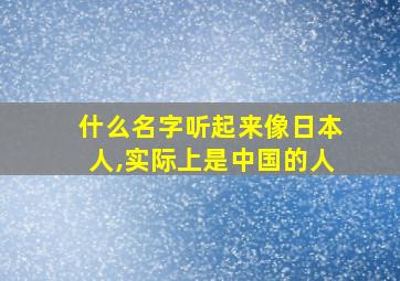 什么名字听起来像日本人,实际上是中国的人