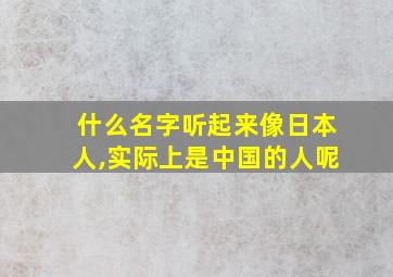 什么名字听起来像日本人,实际上是中国的人呢