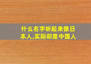 什么名字听起来像日本人,实际却是中国人