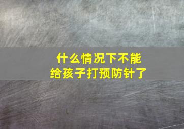 什么情况下不能给孩子打预防针了