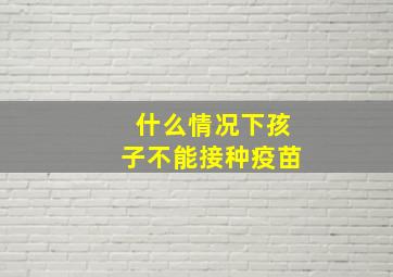 什么情况下孩子不能接种疫苗