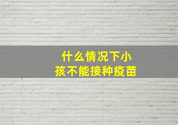 什么情况下小孩不能接种疫苗