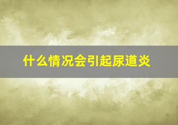 什么情况会引起尿道炎