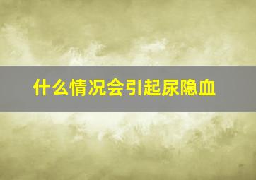 什么情况会引起尿隐血