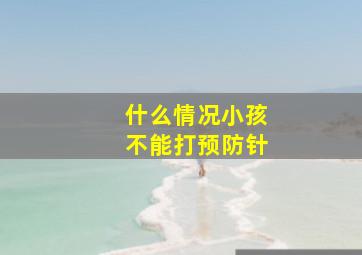 什么情况小孩不能打预防针