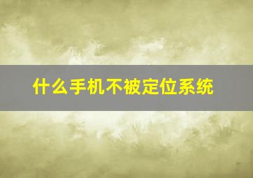 什么手机不被定位系统