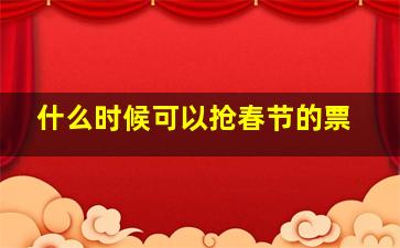 什么时候可以抢春节的票