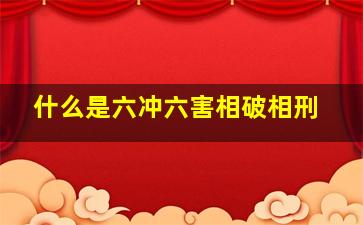 什么是六冲六害相破相刑