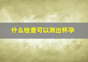 什么检查可以测出怀孕