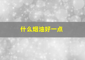 什么烟油好一点