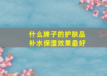 什么牌子的护肤品补水保湿效果最好