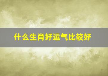 什么生肖好运气比较好