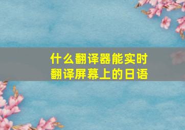 什么翻译器能实时翻译屏幕上的日语