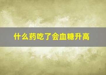 什么药吃了会血糖升高