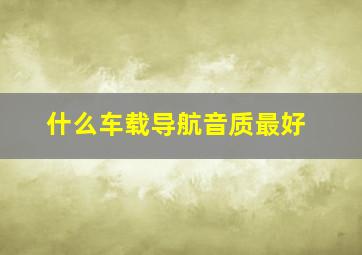 什么车载导航音质最好