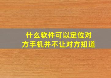 什么软件可以定位对方手机并不让对方知道